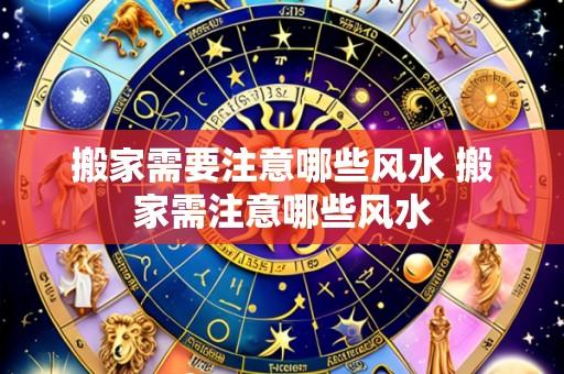 搬家需要注意哪些风水 搬家需注意哪些风水
