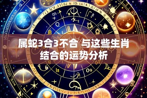 属蛇3合3不合 与这些生肖结合的运势分析