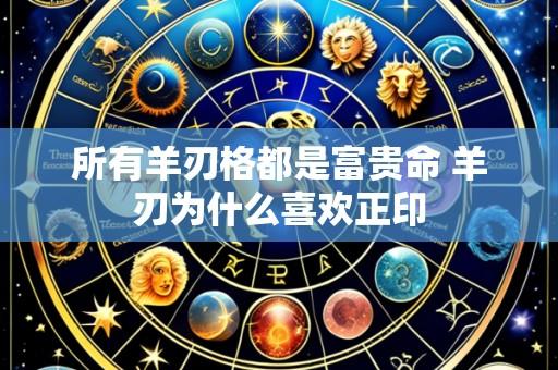 所有羊刃格都是富贵命 羊刃为什么喜欢正印