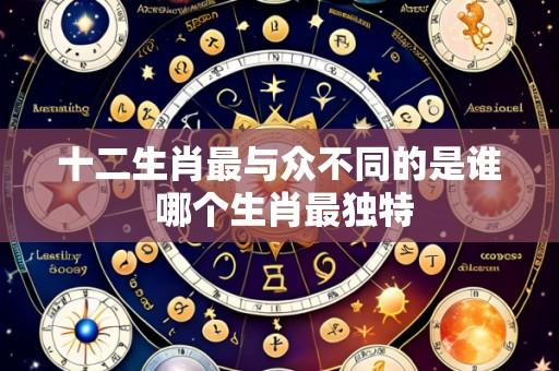 十二生肖最与众不同的是谁 哪个生肖最独特