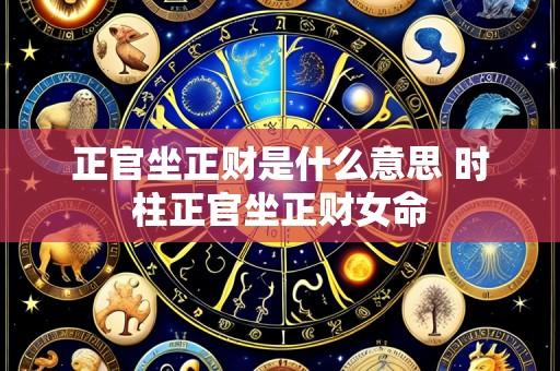 正官坐正财是什么意思 时柱正官坐正财女命