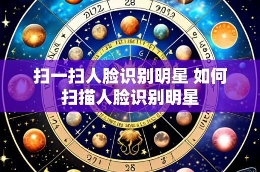 扫一扫人脸识别明星 如何扫描人脸识别明星