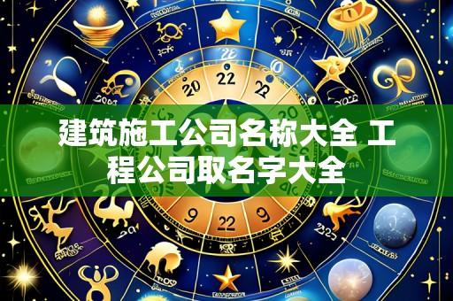 建筑施工公司名称大全 工程公司取名字大全