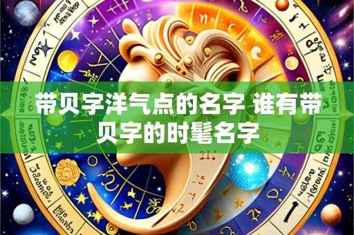 带贝字洋气点的名字 谁有带贝字的时髦名字