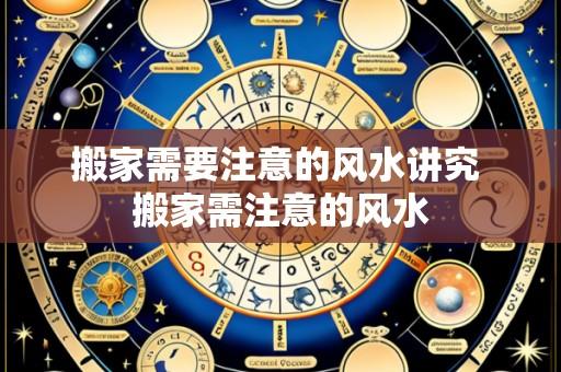 搬家需要注意的风水讲究 搬家需注意的风水