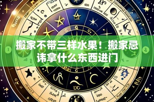 搬家不带三样水果！搬家忌讳拿什么东西进门