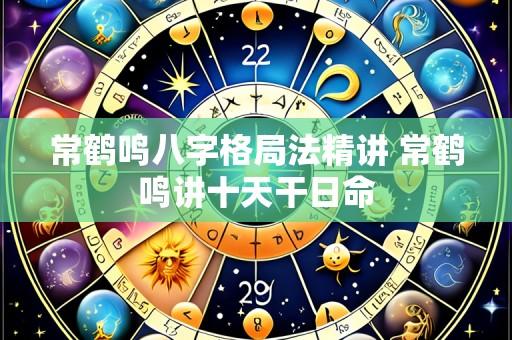 常鹤鸣八字格局法精讲 常鹤鸣讲十天干日命