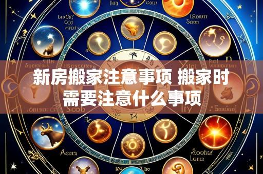 新房搬家注意事项 搬家时需要注意什么事项