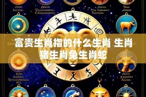 富贵生肖指的什么生肖 生肖猪生肖兔生肖蛇