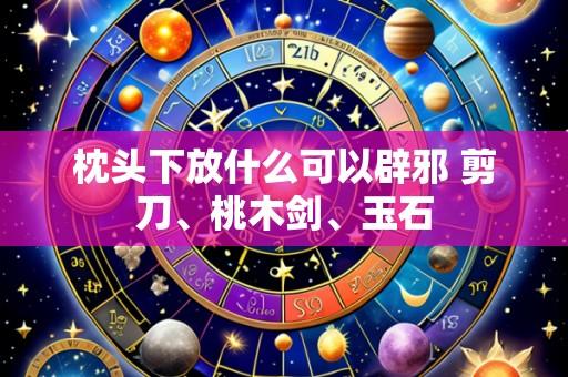 枕头下放什么可以辟邪 剪刀、桃木剑、玉石