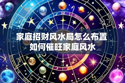 家庭招财风水局怎么布置 如何催旺家庭风水