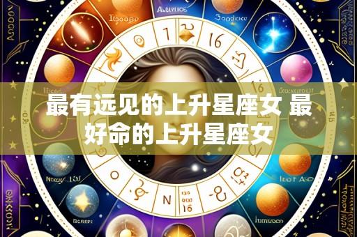 最有远见的上升星座女 最好命的上升星座女
