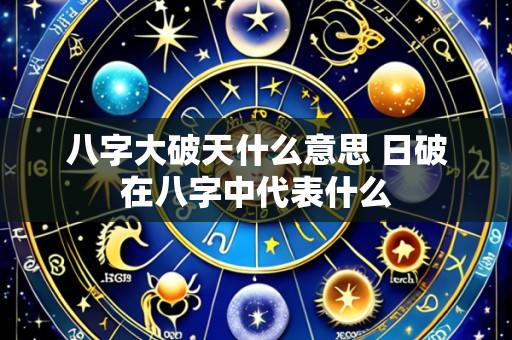八字大破天什么意思 日破在八字中代表什么