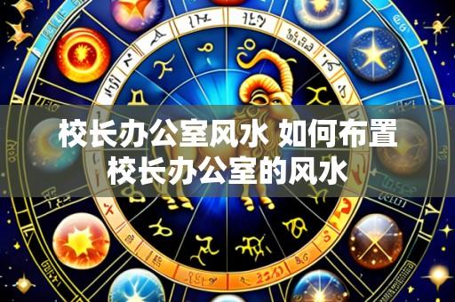 校长办公室风水 如何布置校长办公室的风水