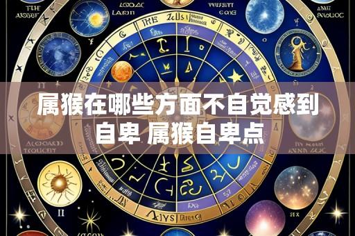 属猴在哪些方面不自觉感到自卑 属猴自卑点
