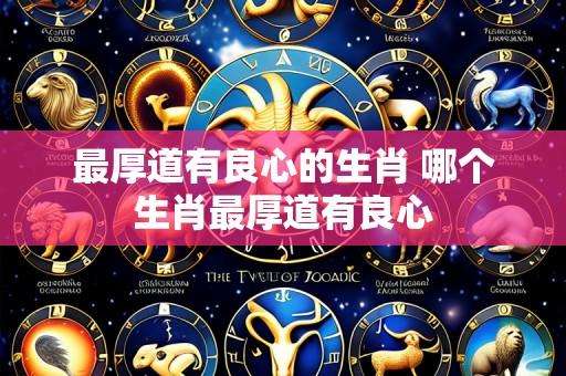 最厚道有良心的生肖 哪个生肖最厚道有良心