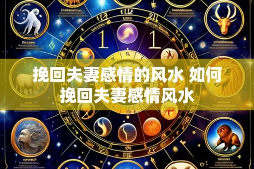 挽回夫妻感情的风水 如何挽回夫妻感情风水