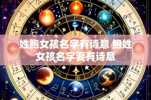 姓鲍女孩名字有诗意 鲍姓女孩名字要有诗意