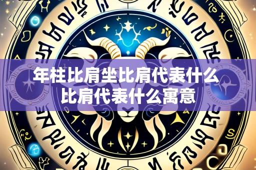 年柱比肩坐比肩代表什么 比肩代表什么寓意