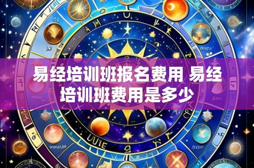 易经培训班报名费用 易经培训班费用是多少
