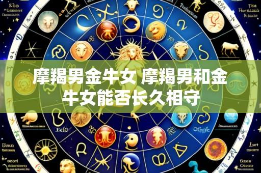 摩羯男金牛女 摩羯男和金牛女能否长久相守
