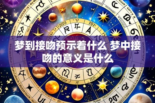 梦到接吻预示着什么 梦中接吻的意义是什么