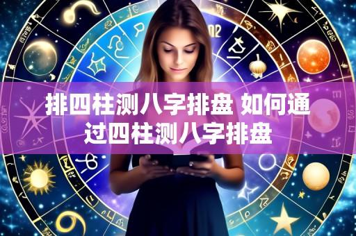 排四柱测八字排盘 如何通过四柱测八字排盘