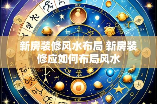 新房装修风水布局 新房装修应如何布局风水