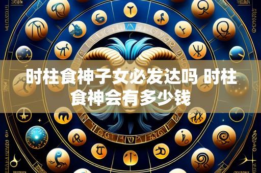 时柱食神子女必发达吗 时柱食神会有多少钱