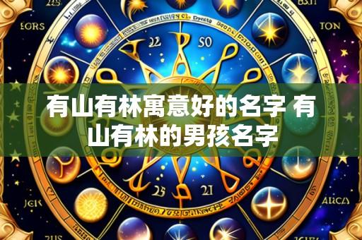 有山有林寓意好的名字 有山有林的男孩名字
