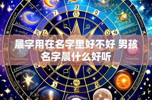晨字用在名字里好不好 男孩名字晨什么好听