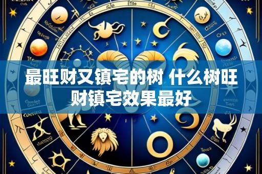 最旺财又镇宅的树 什么树旺财镇宅效果最好