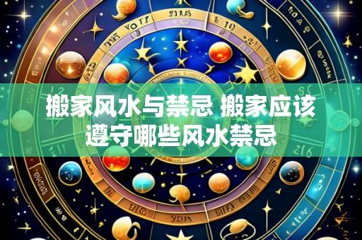 搬家风水与禁忌 搬家应该遵守哪些风水禁忌