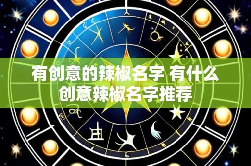 有创意的辣椒名字 有什么创意辣椒名字推荐
