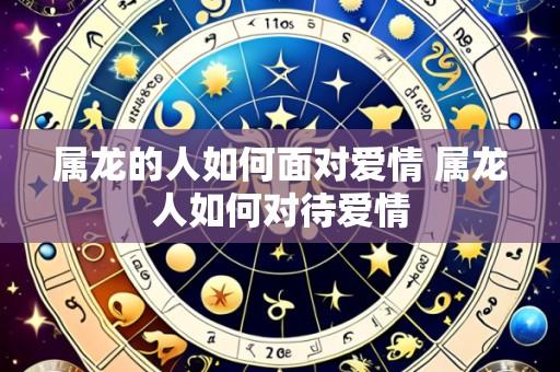 属龙的人如何面对爱情 属龙人如何对待爱情
