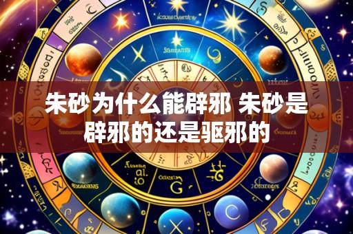 朱砂为什么能辟邪 朱砂是辟邪的还是驱邪的