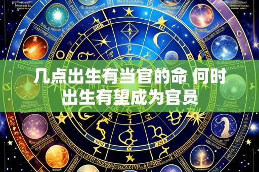 几点出生有当官的命 何时出生有望成为官员