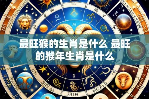 最旺猴的生肖是什么 最旺的猴年生肖是什么