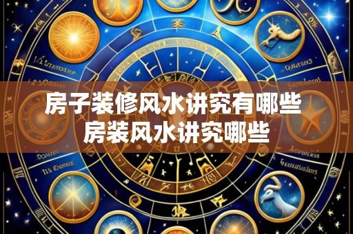 房子装修风水讲究有哪些 房装风水讲究哪些