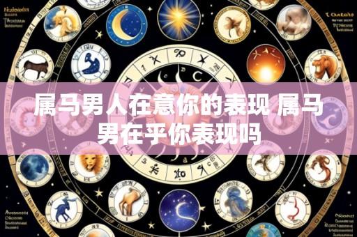 属马男人在意你的表现 属马男在乎你表现吗
