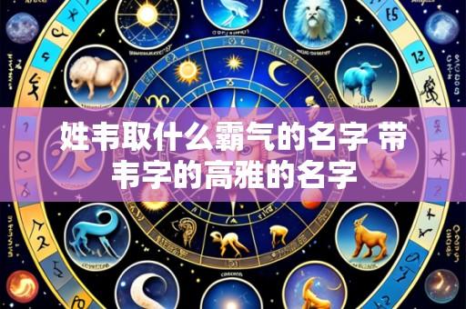 姓韦取什么霸气的名字 带韦字的高雅的名字