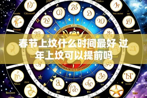春节上坟什么时间最好 过年上坟可以提前吗