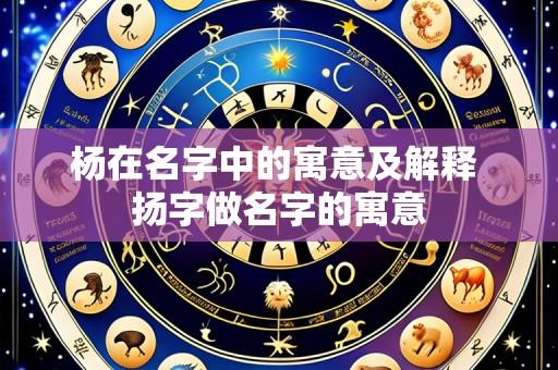 杨在名字中的寓意及解释 扬字做名字的寓意