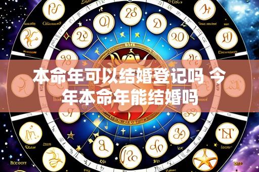本命年可以结婚登记吗 今年本命年能结婚吗