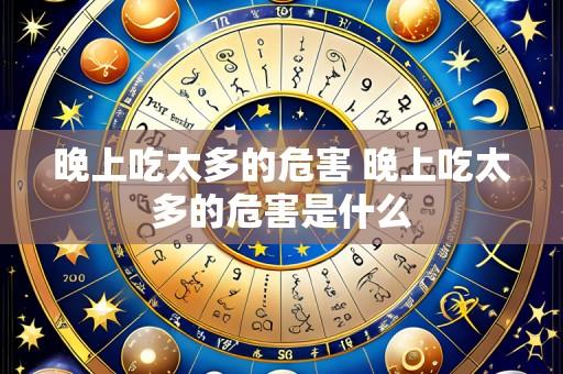 晚上吃太多的危害 晚上吃太多的危害是什么