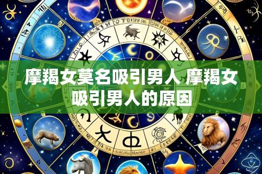 摩羯女莫名吸引男人 摩羯女吸引男人的原因
