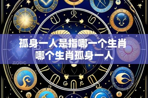 孤身一人是指哪一个生肖 哪个生肖孤身一人