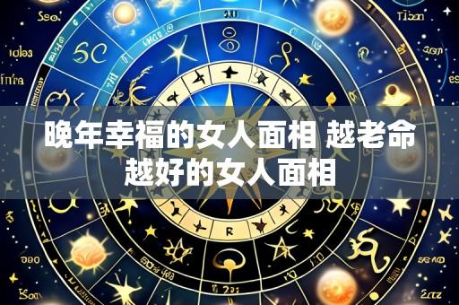 晚年幸福的女人面相 越老命越好的女人面相