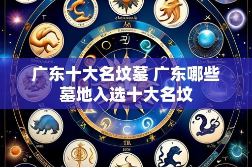 广东十大名坟墓 广东哪些墓地入选十大名坟