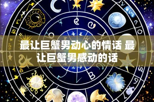 最让巨蟹男动心的情话 最让巨蟹男感动的话